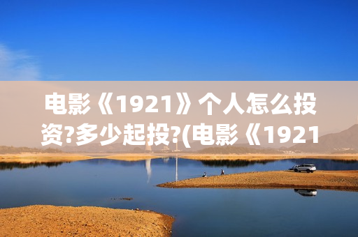 电影《1921》个人怎么投资?多少起投?(电影《1921》里有哪些细节)