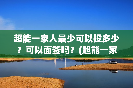 超能一家人最少可以投多少？可以面签吗？(超能一家人多少起投)