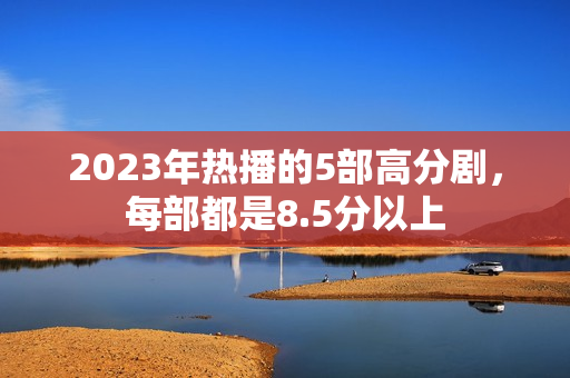 2023年热播的5部高分剧，每部都是8.5分以上