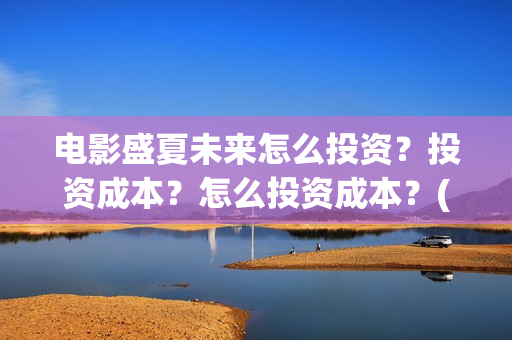 电影盛夏未来怎么投资?投资成本?怎么投资成本?(电影 盛夏未来) 电影盛夏未来怎么投资?投资成本?怎么投资成本?(电影 盛夏未来)