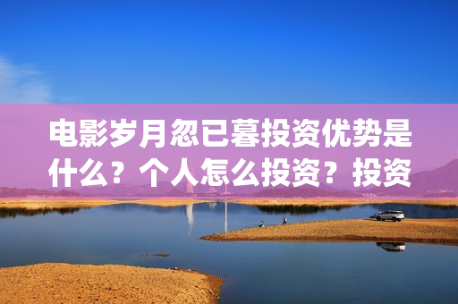 电影岁月忽已暮投资优势是什么？个人怎么投资？投资成本门槛是多少？(电影岁月忽已暮经典语录)