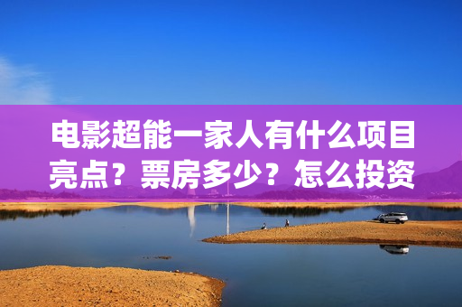 电影超能一家人有什么项目亮点？票房多少？怎么投资？(电影超能一家人免费观看)