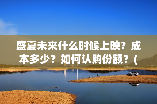 盛夏未来什么时候上映？成本多少？如何认购份额？(盛夏未来多长时间)