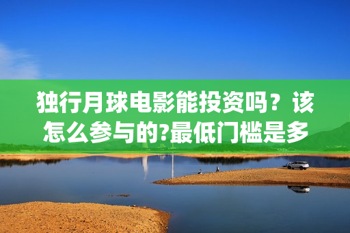 独行月球电影能投资吗?该怎么参与的?最低门槛是多少?(电影 独行月球) 独行月球电影能投资吗?该怎么参与的?最低门槛是多少?(电影 独行月球)