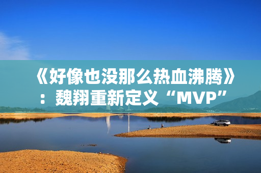 《好像也没那么热血沸腾》：魏翔重新定义“MVP”