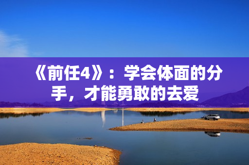 《前任4》：学会体面的分手，才能勇敢的去爱