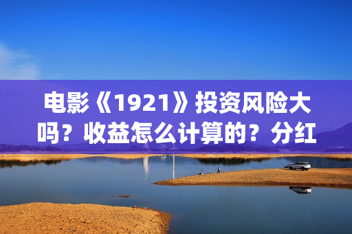电影《1921》投资风险大吗？收益怎么计算的？分红周期多久？(1921电影版)