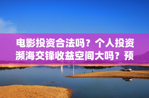 电影投资合法吗？个人投资濒海交锋收益空间大吗？预计票房多少？(电影投资算诈骗吗)