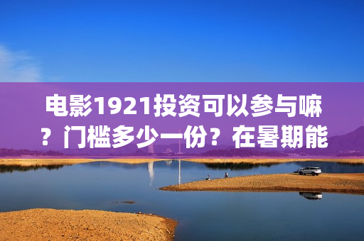 电影1921投资可以参与嘛?门槛多少一份?在暑期能上映多久?(投资电影1921亏本吗) 电影1921投资可以参与嘛?门槛多少一份?在暑期能上映多久?(投资电影1921亏本吗)