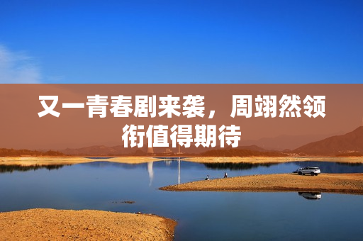 又一青春剧来袭，周翊然领衔值得期待