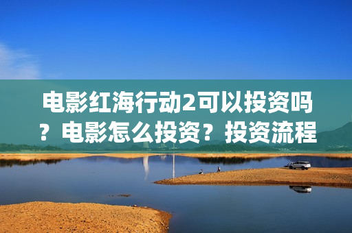 电影红海行动2可以投资吗？电影怎么投资？投资流程是什么？(红海行动2完整电影在线看国语)
