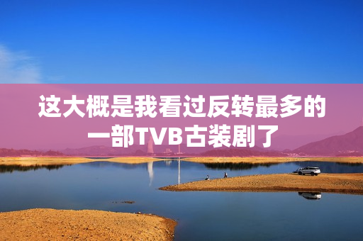 这大概是我看过反转最多的一部TVB古装剧了