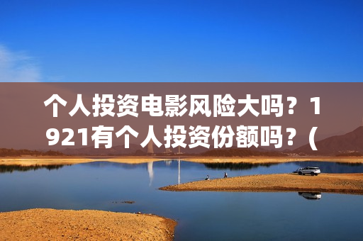 个人投资电影风险大吗？1921有个人投资份额吗？(个人投资电影收益怎么算)