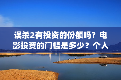 误杀2有投资的份额吗？电影投资的门槛是多少？个人怎么投资(误杀2主角)