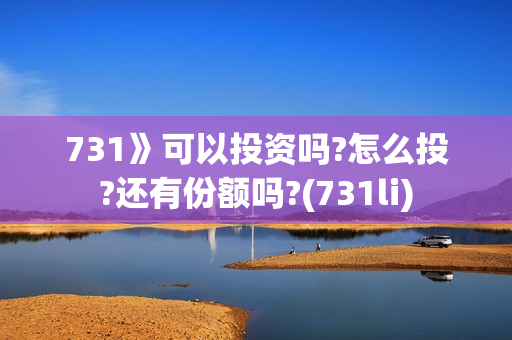 731》可以投资吗?怎么投?还有份额吗?(731li)