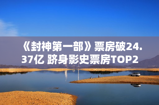 《封神第一部》票房破24.37亿 跻身影史票房TOP2