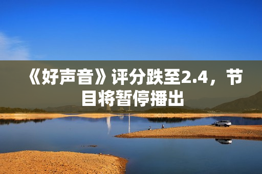 《好声音》评分跌至2.4，节目将暂停播出