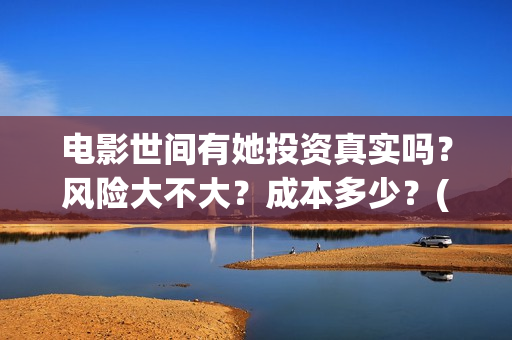 电影世间有她投资真实吗？风险大不大？成本多少？(世间有她电影演员表)