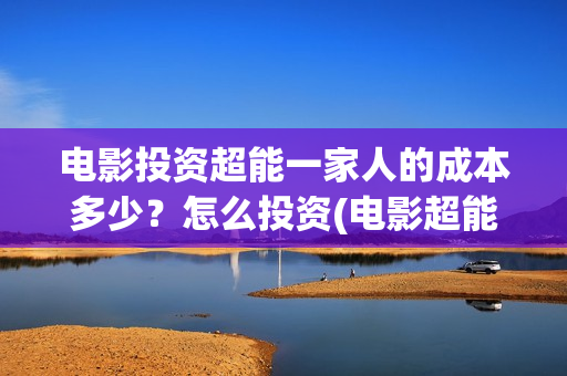 电影投资超能一家人的成本多少?怎么投资(电影超能一家人投资找谁) 电影投资超能一家人的成本多少?怎么投资(电影超能一家人投资找谁)