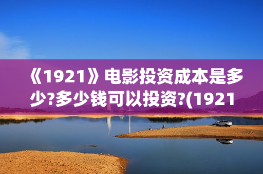 《1921》电影投资成本是多少?多少钱可以投资?(1921电影全部)
