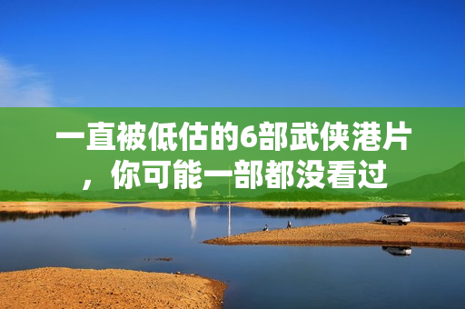 一直被低估的6部武侠港片,你可能一部都没看过 一直被低估的6部武侠港片,你可能一部都没看过