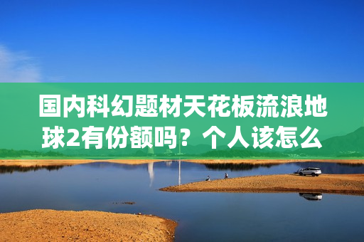 国内科幻题材天花板流浪地球2有份额吗？个人该怎么投资的？参与能有多少收益(中国科幻题材)