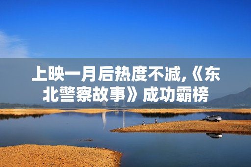 上映一月后热度不减,《东北警察故事》成功霸榜