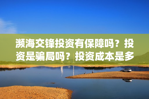 濒海交锋投资有保障吗？投资是骗局吗？投资成本是多少？(濒海交锋成本多少)