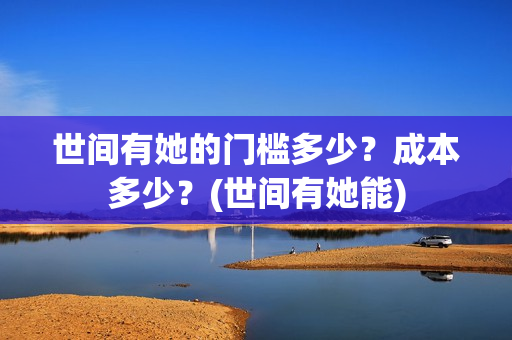 世间有她的门槛多少?成本多少?(世间有她能) 世间有她的门槛多少?成本多少?(世间有她能)
