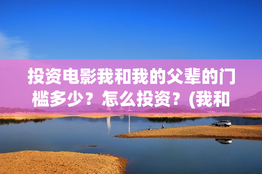 投资电影我和我的父辈的门槛多少？怎么投资？(我和我的票房)