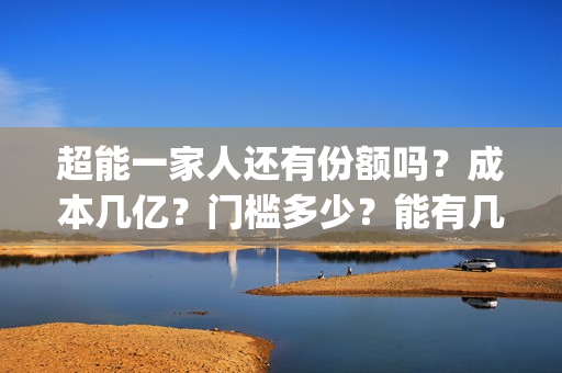 超能一家人还有份额吗？成本几亿？门槛多少？能有几倍收益？(超能一家人2021年)