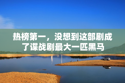 热榜第一,没想到这部剧成了谍战剧最大一匹黑马 热榜第一,没想到这部剧成了谍战剧最大一匹黑马