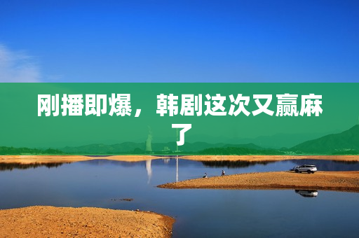 刚播即爆，韩剧这次又赢麻了