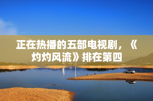 正在热播的五部电视剧，《灼灼风流》排在第四