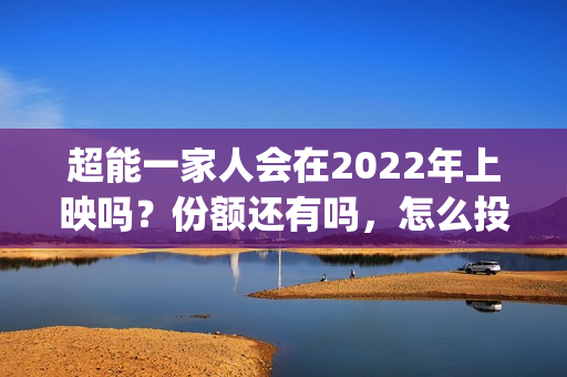 超能一家人会在2022年上映吗?份额还有吗,怎么投资?(超能一家人在线观看完整免费观看国语) 超能一家人会在2022年上映吗?份额还有吗,怎么投资?(超能一家人在线观看完整免费观看国语)