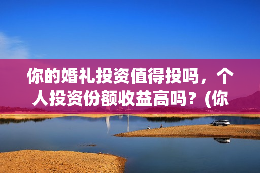你的婚礼投资值得投吗，个人投资份额收益高吗？(你的婚礼投资成本)