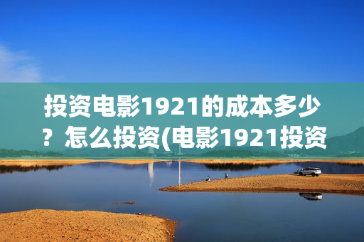 投资电影1921的成本多少？怎么投资(电影1921投资方有哪些上市公司)