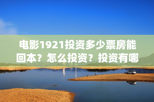 电影1921投资多少票房能回本？怎么投资？投资有哪些优势？(1921电影总投资)