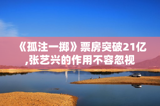 《孤注一掷》票房突破21亿,张艺兴的作用不容忽视