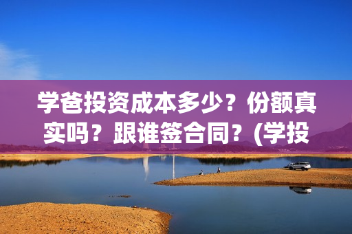 学爸投资成本多少？份额真实吗？跟谁签合同？(学投资有用吗)