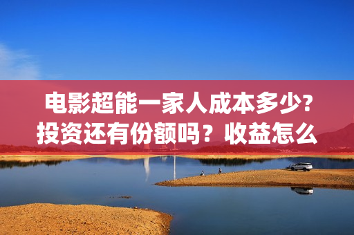 电影超能一家人成本多少?投资还有份额吗？收益怎么样？(电影超能一家人免费观看完整版)
