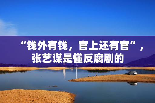 “钱外有钱,官上还有官”,张艺谋是懂反腐剧的 “钱外有钱,官上还有官”,张艺谋是懂反腐剧的