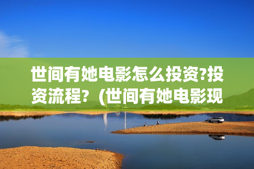 世间有她电影怎么投资?投资流程?  (世间有她电影现在什么情况)