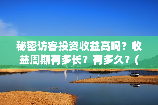 秘密访客投资收益高吗？收益周期有多长？有多久？(秘密访客赔钱了吗)