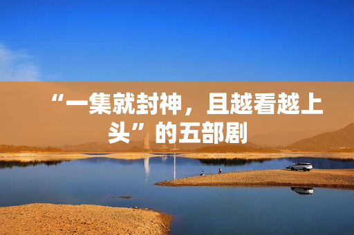 “一集就封神，且越看越上头”的五部剧