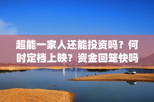 超能一家人还能投资吗？何时定档上映？资金回笼快吗？合同怎么签？(超能一家人2020最后一期)