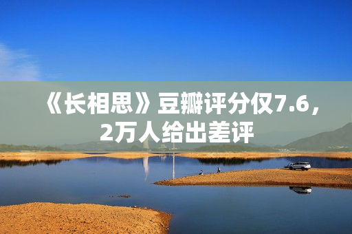 《长相思》豆瓣评分仅7.6，2万人给出差评