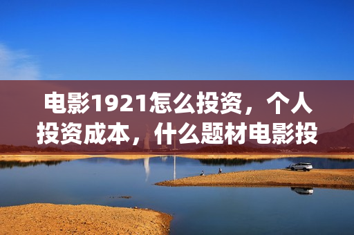 电影1921怎么投资，个人投资成本，什么题材电影投资风险最少？(电影1921为啥看不了)