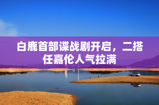 白鹿首部谍战剧开启，二搭任嘉伦人气拉满