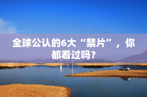 全球公认的6大“禁片”,你都看过吗? 全球公认的6大“禁片”,你都看过吗?